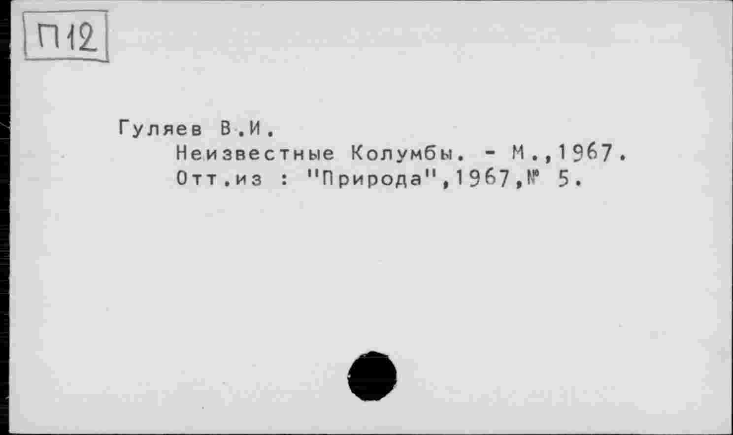 ﻿Гуляев В.И.
Неизвестные Колумбы. - М.,1967.
Отт.из : "Природа",1967Д 5.